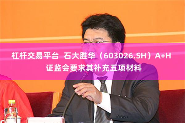 杠杆交易平台  石大胜华（603026.SH）A+H  证监会要求其补充五项材料