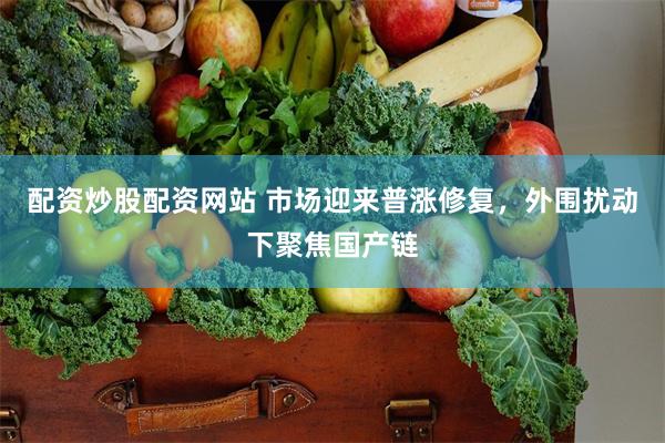 配资炒股配资网站 市场迎来普涨修复，外围扰动下聚焦国产链