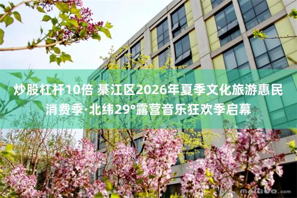 炒股杠杆10倍 綦江区2026年夏季文化旅游惠民消费季·北纬29°露营音乐狂欢季启幕