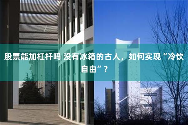 股票能加杠杆吗 没有冰箱的古人，如何实现“冷饮自由”？
