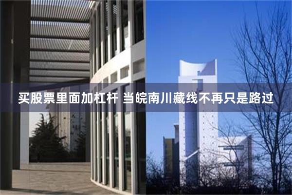 买股票里面加杠杆 当皖南川藏线不再只是路过