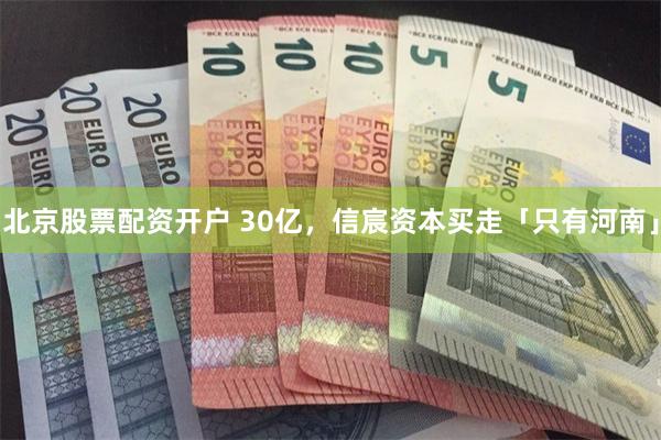 北京股票配资开户 30亿，信宸资本买走「只有河南」