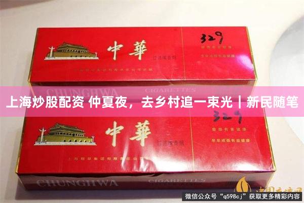 上海炒股配资 仲夏夜，去乡村追一束光｜新民随笔