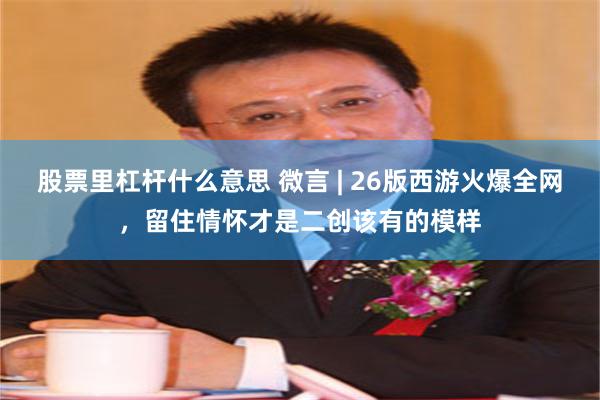 股票里杠杆什么意思 微言 | 26版西游火爆全网，留住情怀才是二创该有的模样