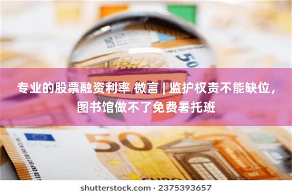 专业的股票融资利率 微言 | 监护权责不能缺位，图书馆做不了免费暑托班