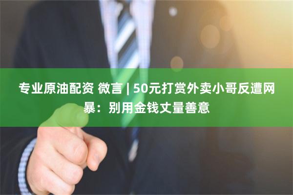 专业原油配资 微言 | 50元打赏外卖小哥反遭网暴：别用金钱丈量善意