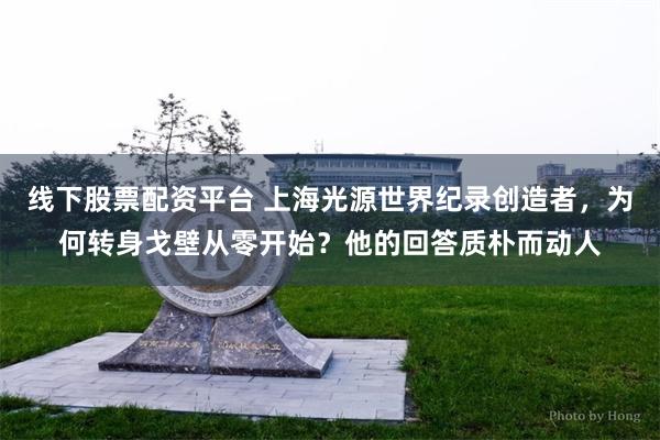 线下股票配资平台 上海光源世界纪录创造者，为何转身戈壁从零开始？他的回答质朴而动人