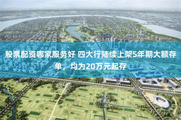 股票配资哪家服务好 四大行陆续上架5年期大额存单，均为20万元起存