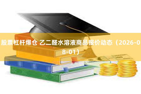 股票杠杆爆仓 乙二醛水溶液商品报价动态（2026-08-01）