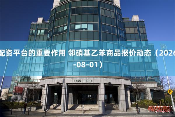 配资平台的重要作用 邻硝基乙苯商品报价动态（2026-08-01）