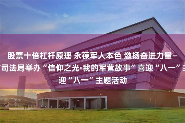 股票十倍杠杆原理 永葆军人本色 激扬奋进力量——湛江市司法局举办“信仰之光·我的军营故事”喜迎“八一”主题活动