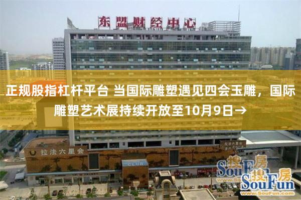 正规股指杠杆平台 当国际雕塑遇见四会玉雕，国际雕塑艺术展持续开放至10月9日→