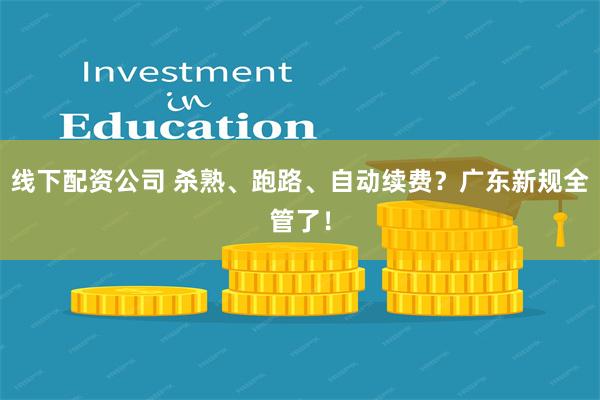 线下配资公司 杀熟、跑路、自动续费？广东新规全管了！