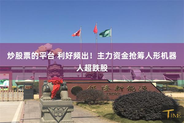 炒股票的平台 利好频出！主力资金抢筹人形机器人超跌股
