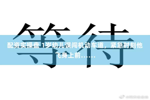 配资实操盘 1岁幼儿误闯机动车道，紧急时刻他飞身上前……