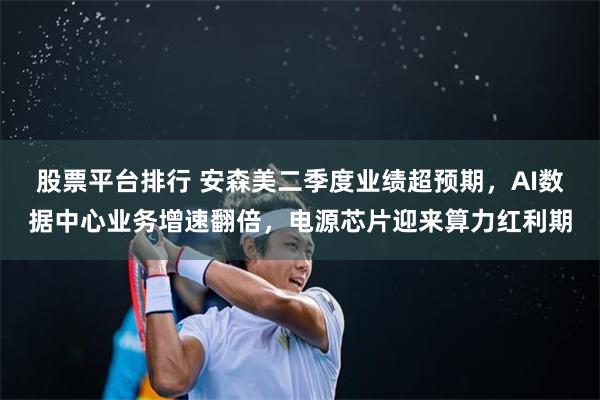 股票平台排行 安森美二季度业绩超预期，AI数据中心业务增速翻倍，电源芯片迎来算力红利期