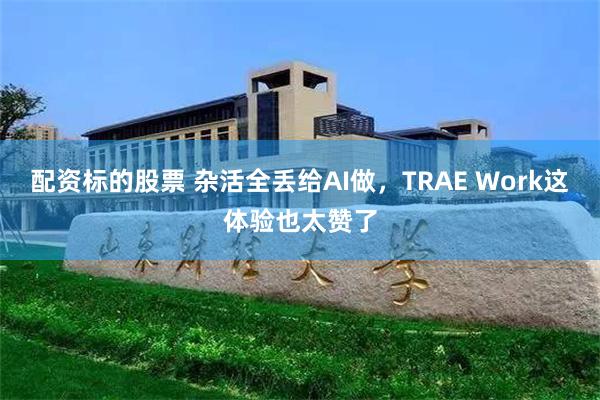 配资标的股票 杂活全丢给AI做,TRAE Work这体验也太赞了