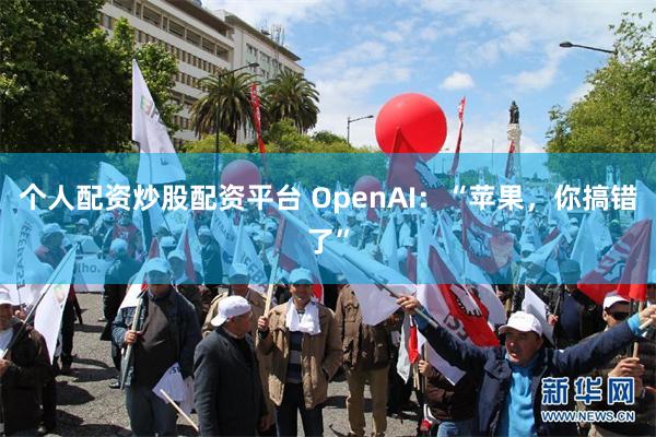 个人配资炒股配资平台 OpenAI:“苹果,你搞错了”