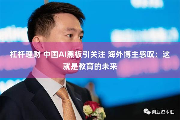 杠杆理财 中国AI黑板引关注 海外博主感叹：这就是教育的未来