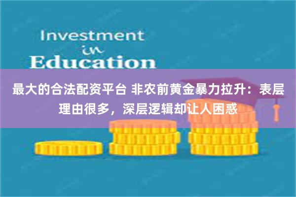 最大的合法配资平台 非农前黄金暴力拉升:表层理由很多,深层逻辑却让人困惑
