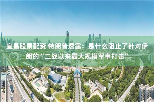 宜昌股票配资 特朗普透露:是什么阻止了针对伊朗的“二战以来最大规模军事打击”