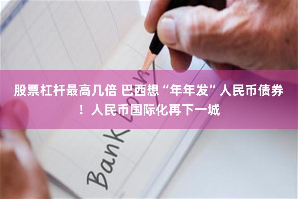 股票杠杆最高几倍 巴西想“年年发”人民币债券！人民币国际化再下一城