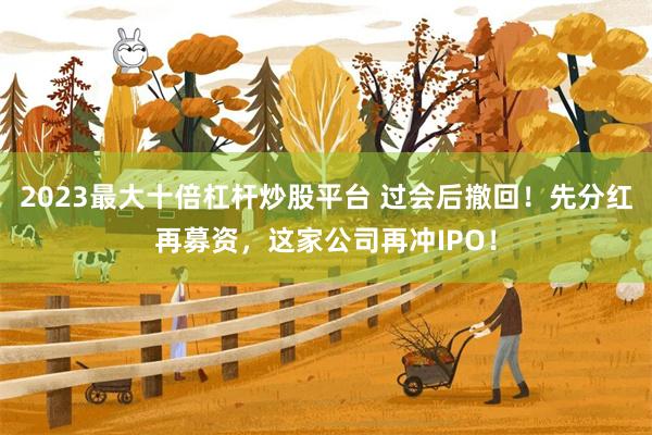 2023最大十倍杠杆炒股平台 过会后撤回！先分红再募资，这家公司再冲IPO！
