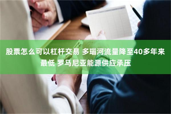 股票怎么可以杠杆交易 多瑙河流量降至40多年来最低 罗马尼亚能源供应承压