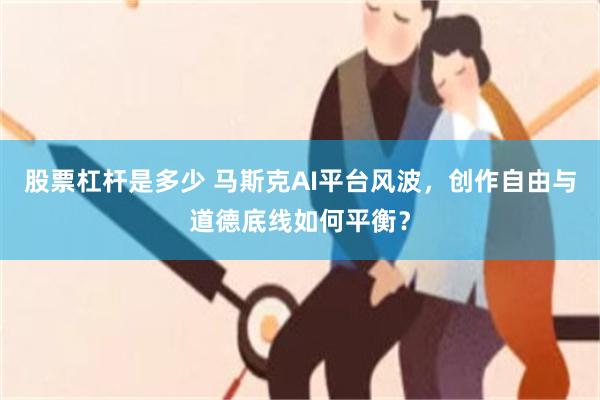 股票杠杆是多少 马斯克AI平台风波，创作自由与道德底线如何平衡？