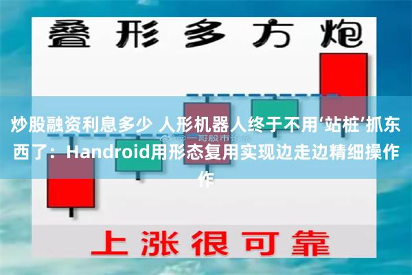 炒股融资利息多少 人形机器人终于不用‘站桩’抓东西了：Handroid用形态复用实现边走边精细操作
