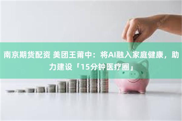 南京期货配资 美团王莆中：将AI融入家庭健康，助力建设「15分钟医疗圈」
