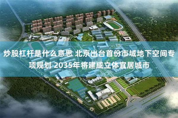 炒股杠杆是什么意思 北京出台首份市域地下空间专项规划 2035年将建成立体宜居城市