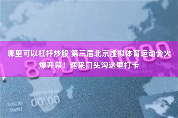哪里可以杠杆炒股 第三届北京虚拟体育运动会火爆开幕！速来门头沟这里打卡