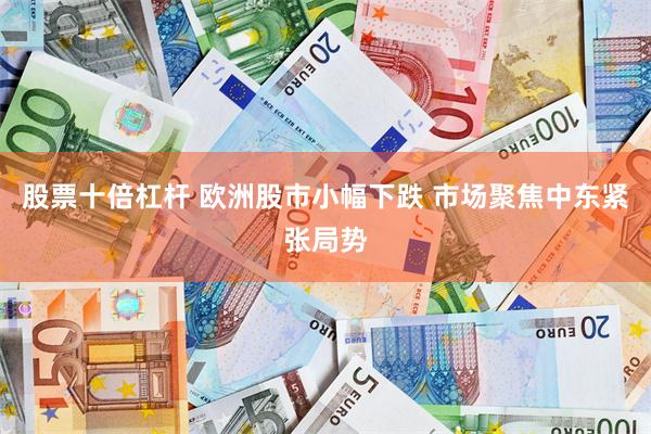 股票十倍杠杆 欧洲股市小幅下跌 市场聚焦中东紧张局势