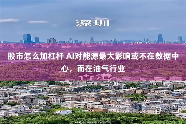 股市怎么加杠杆 AI对能源最大影响或不在数据中心，而在油气行业