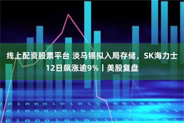 线上配资股票平台 淡马锡拟入局存储，SK海力士12日飙涨逾9%丨美股复盘