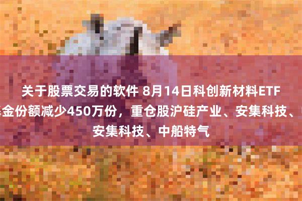 关于股票交易的软件 8月14日科创新材料ETF汇添富基金份额减少450万份，重仓股沪硅产业、安集科技、中船特气