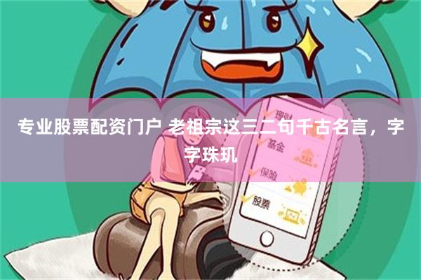专业股票配资门户 老祖宗这三二句千古名言，字字珠玑
