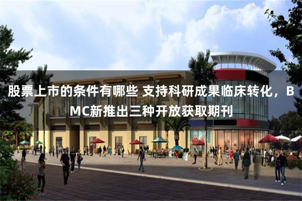 股票上市的条件有哪些 支持科研成果临床转化，BMC新推出三种开放获取期刊