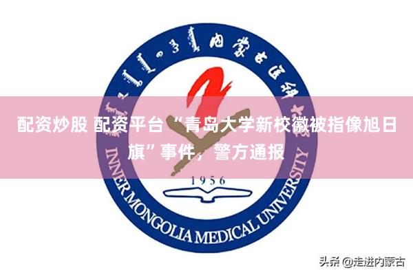 配资炒股 配资平台 “青岛大学新校徽被指像旭日旗”事件，警方通报