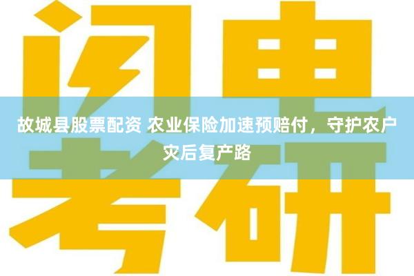 故城县股票配资 农业保险加速预赔付，守护农户灾后复产路