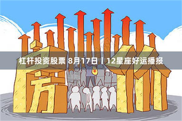 杠杆投资股票 8月17日丨12星座好运播报