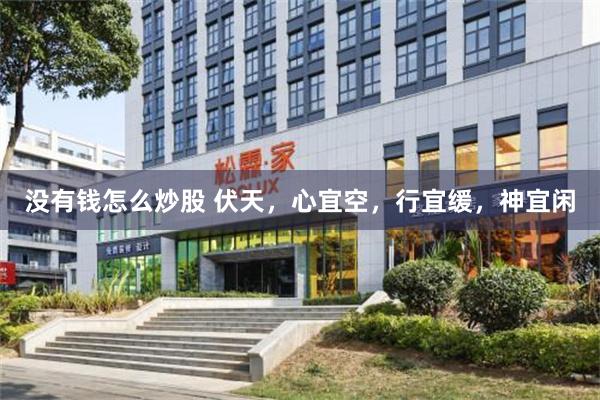 没有钱怎么炒股 伏天，心宜空，行宜缓，神宜闲