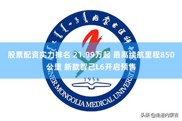 股票配资实力排名 21.99万起 最高续航里程850公里 新款智己L6开启预售