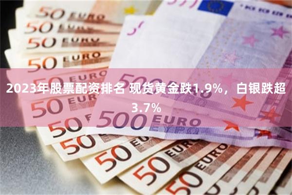 2023年股票配资排名 现货黄金跌1.9%，白银跌超3.7%