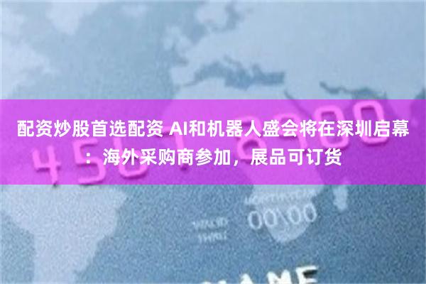 配资炒股首选配资 AI和机器人盛会将在深圳启幕：海外采购商参加，展品可订货