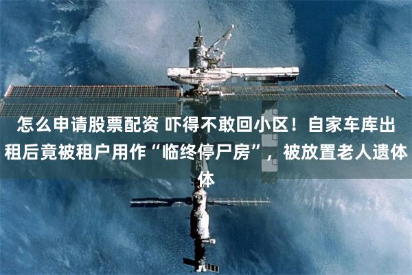怎么申请股票配资 吓得不敢回小区！自家车库出租后竟被租户用作“临终停尸房”，被放置老人遗体