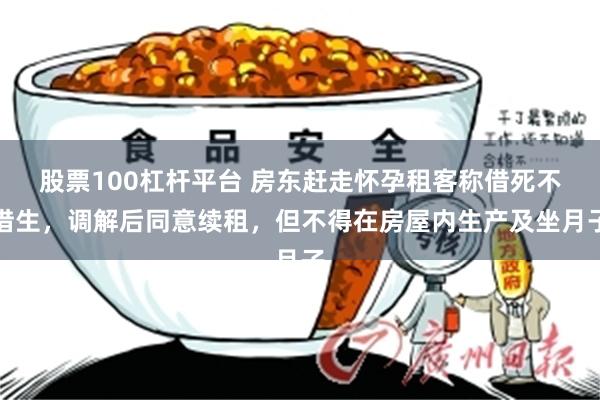 股票100杠杆平台 房东赶走怀孕租客称借死不借生，调解后同意续租，但不得在房屋内生产及坐月子