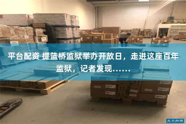 平台配资 提篮桥监狱举办开放日，走进这座百年监狱，记者发现……
