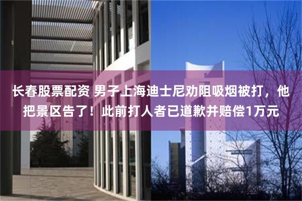 长春股票配资 男子上海迪士尼劝阻吸烟被打,他把景区告了!此前打人者已道歉并赔偿1万元